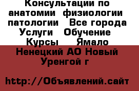 Консультации по анатомии, физиологии, патологии - Все города Услуги » Обучение. Курсы   . Ямало-Ненецкий АО,Новый Уренгой г.